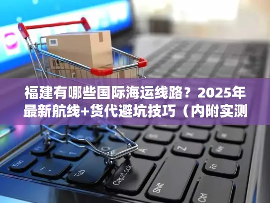 福建有哪些国际海运线路？2025年最新航线+货代避坑技巧（内附实测数据）