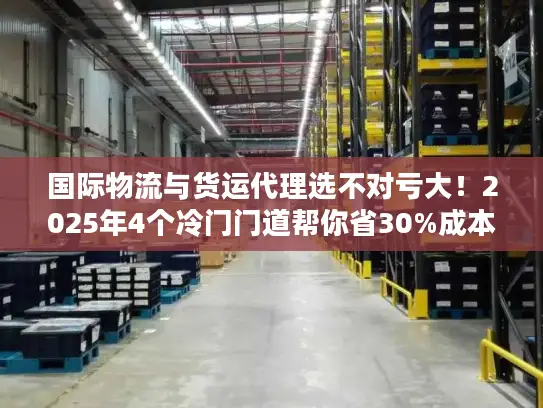 国际物流与货运代理选不对亏大！2025年4个冷门门道帮你省30%成本