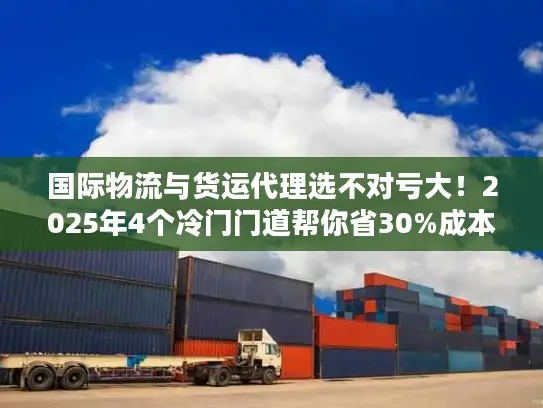 国际物流与货运代理选不对亏大！2025年4个冷门门道帮你省30%成本