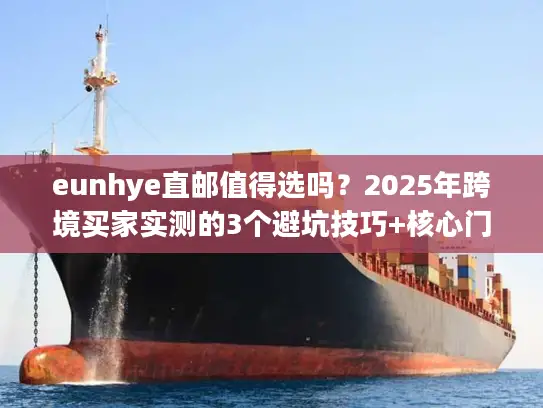 eunhye直邮值得选吗？2025年跨境买家实测的3个避坑技巧+核心门道