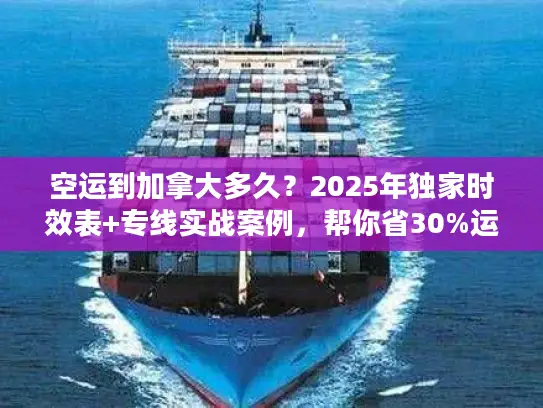 空运到加拿大多久？2025年独家时效表+专线实战案例，帮你省30%运费