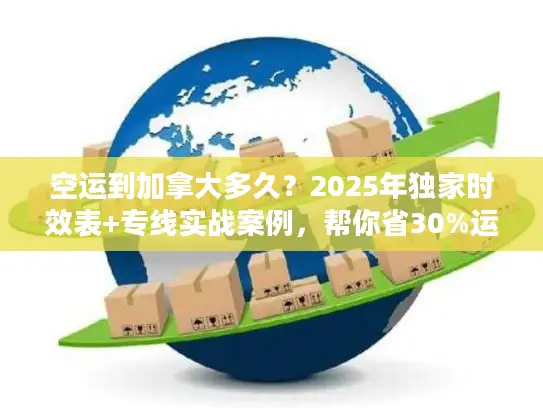 空运到加拿大多久？2025年独家时效表+专线实战案例，帮你省30%运费