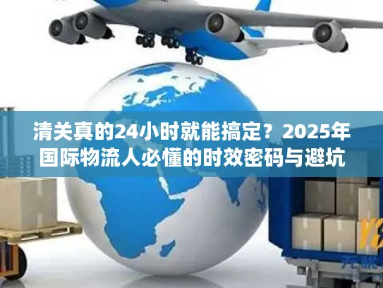 清关真的24小时就能搞定？2025年国际物流人必懂的时效密码与避坑技巧