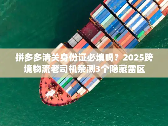 拼多多清关身份证必填吗？2025跨境物流老司机亲测3个隐藏雷区