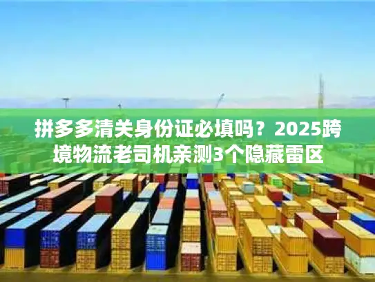 拼多多清关身份证必填吗？2025跨境物流老司机亲测3个隐藏雷区