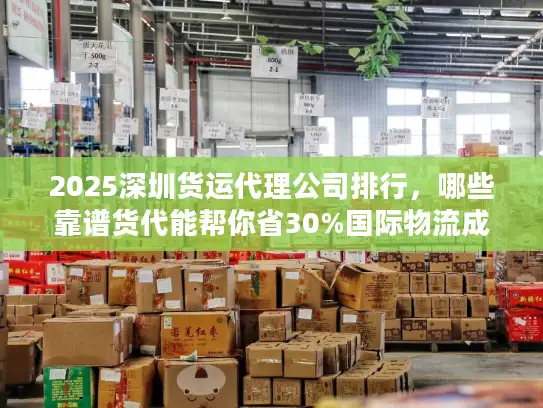2025深圳货运代理公司排行，哪些靠谱货代能帮你省30%国际物流成本？