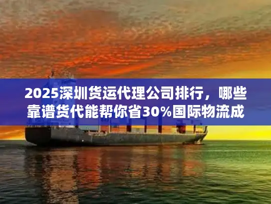 2025深圳货运代理公司排行，哪些靠谱货代能帮你省30%国际物流成本？