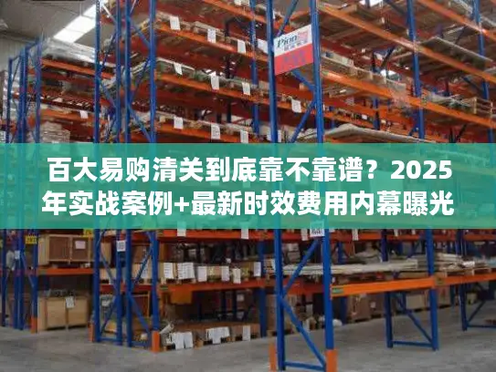 百大易购清关到底靠不靠谱？2025年实战案例+最新时效费用内幕曝光！