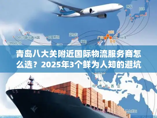 青岛八大关附近国际物流服务商怎么选？2025年3个鲜为人知的避坑技巧