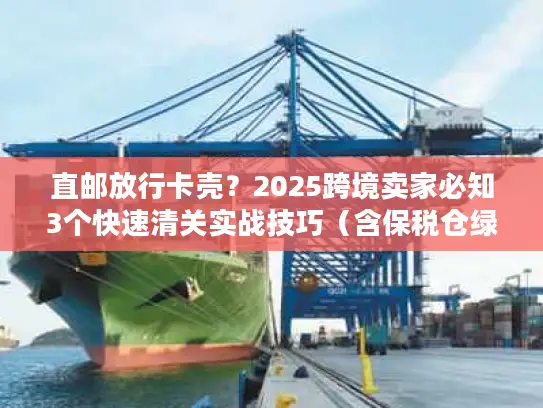 直邮放行卡壳？2025跨境卖家必知3个快速清关实战技巧（含保税仓绿色通道案例）