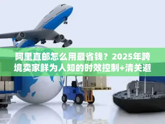 阿里直邮怎么用最省钱？2025年跨境卖家鲜为人知的时效控制+清关避坑实战技巧