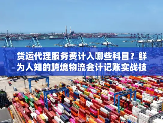 货运代理服务费计入哪些科目？鲜为人知的跨境物流会计记账实战技巧