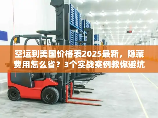 空运到美国价格表2025最新，隐藏费用怎么省？3个实战案例教你避坑