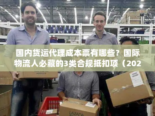 国内货运代理成本票有哪些？国际物流人必藏的3类合规抵扣项（2025最新）