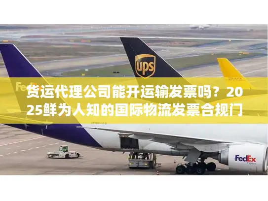 货运代理公司能开运输发票吗？2025鲜为人知的国际物流发票合规门道