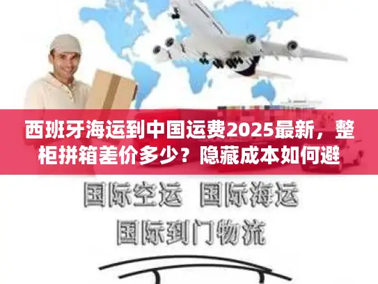 西班牙海运到中国运费2025最新，整柜拼箱差价多少？隐藏成本如何避坑？