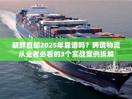 朝鲜直邮2025年靠谱吗？跨境物流从业者必看的3个实战案例拆解