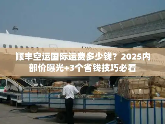 顺丰空运国际运费多少钱？2025内部价曝光+3个省钱技巧必看
