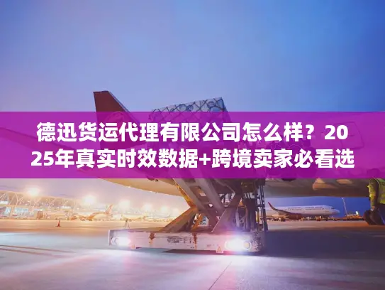 德迅货运代理有限公司怎么样？2025年真实时效数据+跨境卖家必看选择技巧