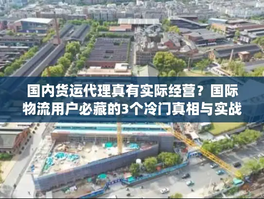 国内货运代理真有实际经营？国际物流用户必藏的3个冷门真相与实战避坑