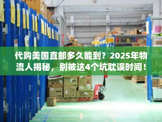 代购美国直邮多久能到？2025年物流人揭秘，别被这4个坑耽误时间！