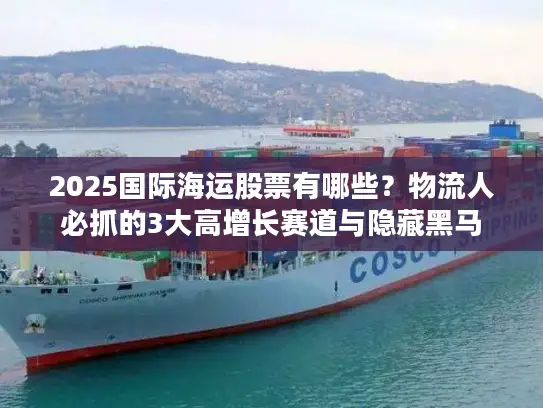 2025国际海运股票有哪些？物流人必抓的3大高增长赛道与隐藏黑马