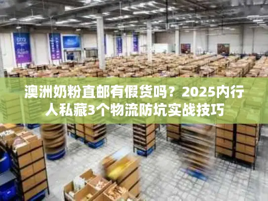 澳洲奶粉直邮有假货吗？2025内行人私藏3个物流防坑实战技巧