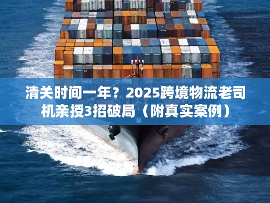 清关时间一年？2025跨境物流老司机亲授3招破局（附真实案例）