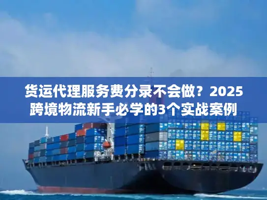 货运代理服务费分录不会做？2025跨境物流新手必学的3个实战案例