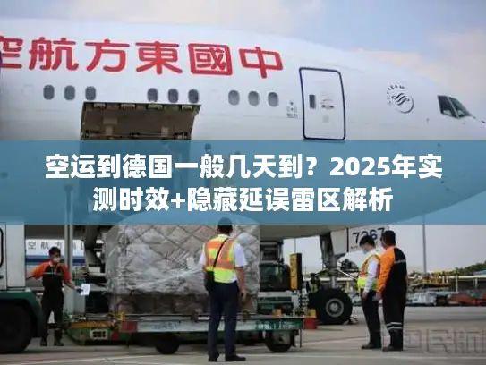 空运到德国一般几天到？2025年实测时效+隐藏延误雷区解析