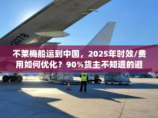 不莱梅船运到中国，2025年时效/费用如何优化？90%货主不知道的避坑技巧