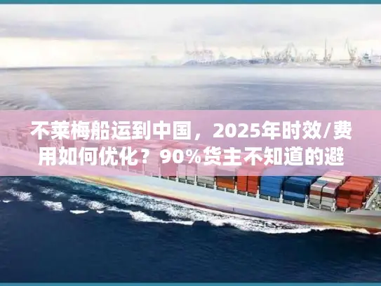 不莱梅船运到中国，2025年时效/费用如何优化？90%货主不知道的避坑技巧