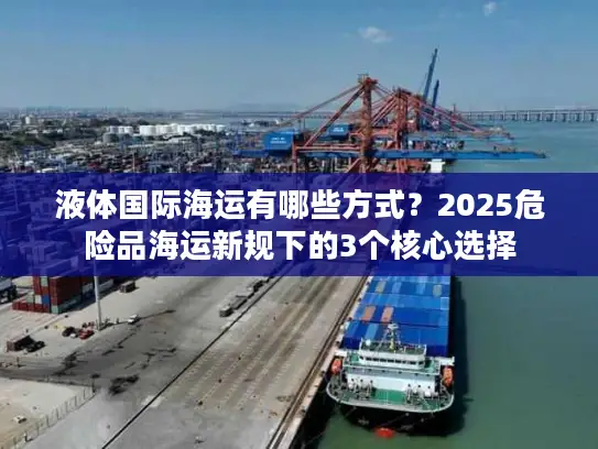 液体国际海运有哪些方式？2025危险品海运新规下的3个核心选择