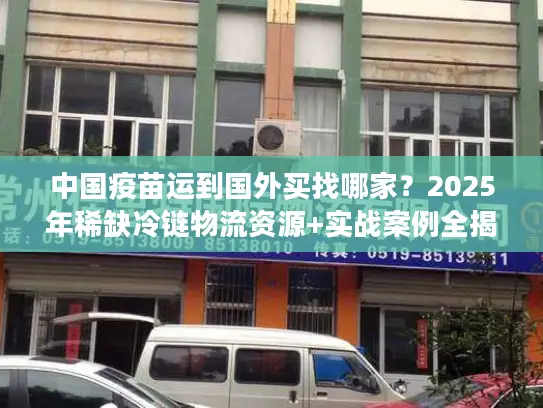 中国疫苗运到国外买找哪家？2025年稀缺冷链物流资源+实战案例全揭秘