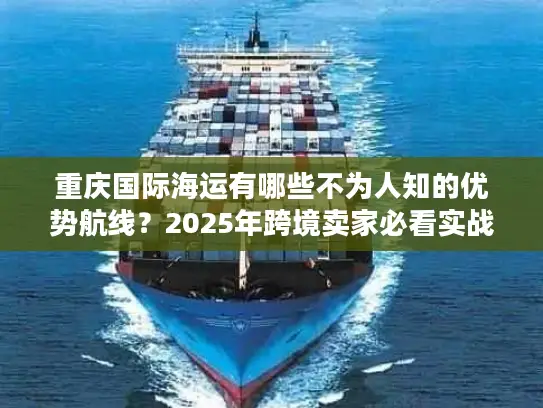 重庆国际海运有哪些不为人知的优势航线？2025年跨境卖家必看实战攻略