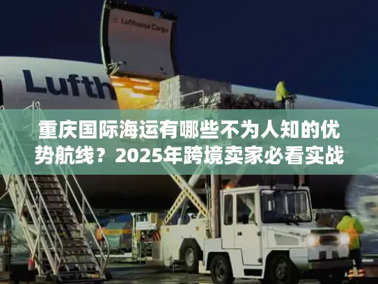 重庆国际海运有哪些不为人知的优势航线？2025年跨境卖家必看实战攻略