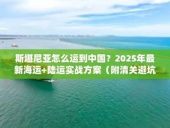斯堪尼亚怎么运到中国？2025年最新海运+陆运实战方案（附清关避坑指南）