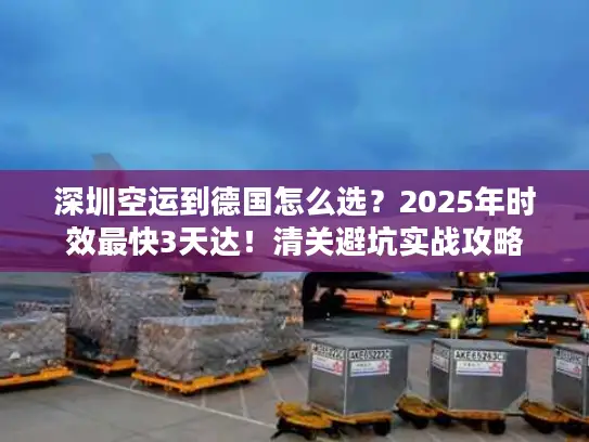 深圳空运到德国怎么选？2025年时效最快3天达！清关避坑实战攻略