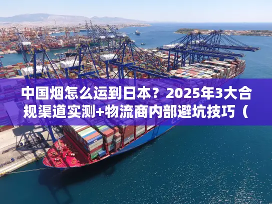 中国烟怎么运到日本？2025年3大合规渠道实测+物流商内部避坑技巧（含关税细节）