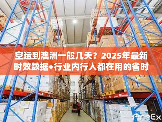 空运到澳洲一般几天？2025年最新时效数据+行业内行人都在用的省时间技巧