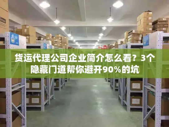 货运代理公司企业简介怎么看？3个隐藏门道帮你避开90%的坑