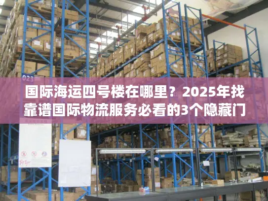 国际海运四号楼在哪里？2025年找靠谱国际物流服务必看的3个隐藏门道
