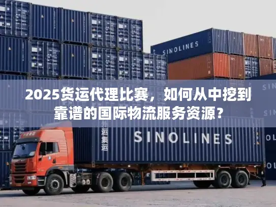 2025货运代理比赛，如何从中挖到靠谱的国际物流服务资源？