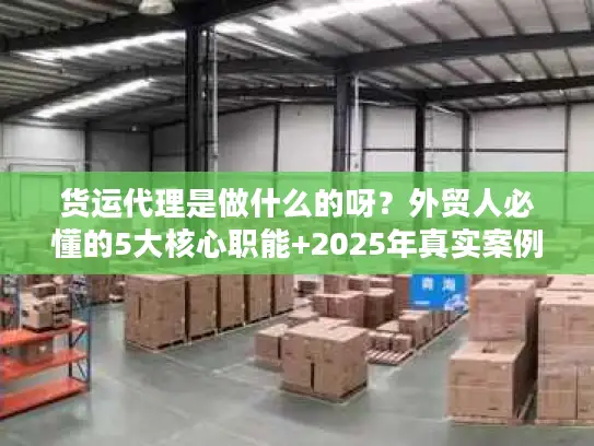 货运代理是做什么的呀？外贸人必懂的5大核心职能+2025年真实案例拆解