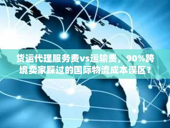 货运代理服务费vs运输费，90%跨境卖家踩过的国际物流成本误区？