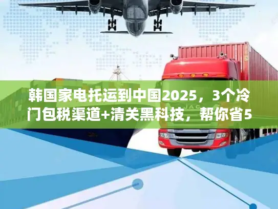 韩国家电托运到中国2025，3个冷门包税渠道+清关黑科技，帮你省50%运费？