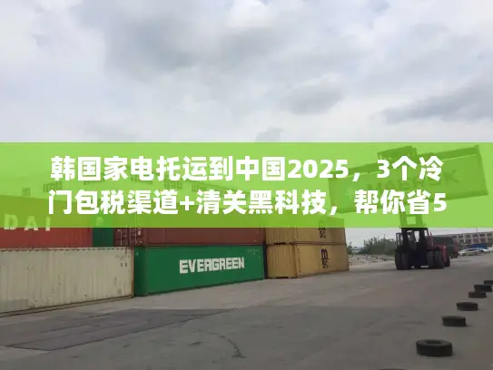 韩国家电托运到中国2025，3个冷门包税渠道+清关黑科技，帮你省50%运费？