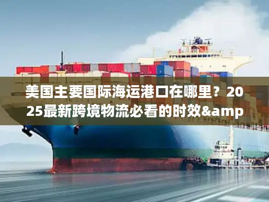 美国主要国际海运港口在哪里？2025最新跨境物流必看的时效&成本隐藏门道