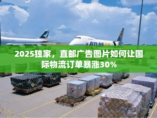 2025独家，直邮广告图片如何让国际物流订单暴涨30%