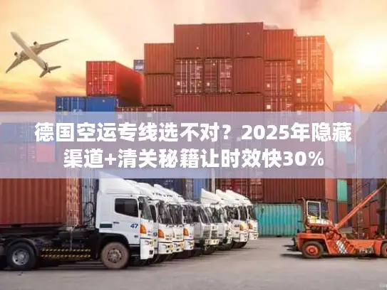德国空运专线选不对？2025年隐藏渠道+清关秘籍让时效快30%